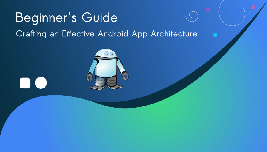 Crafting an Effective Android App Architecture: An Easy Guide