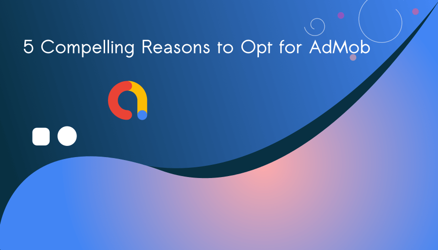 5 Compelling Reasons to Opt for AdMob App Monetization