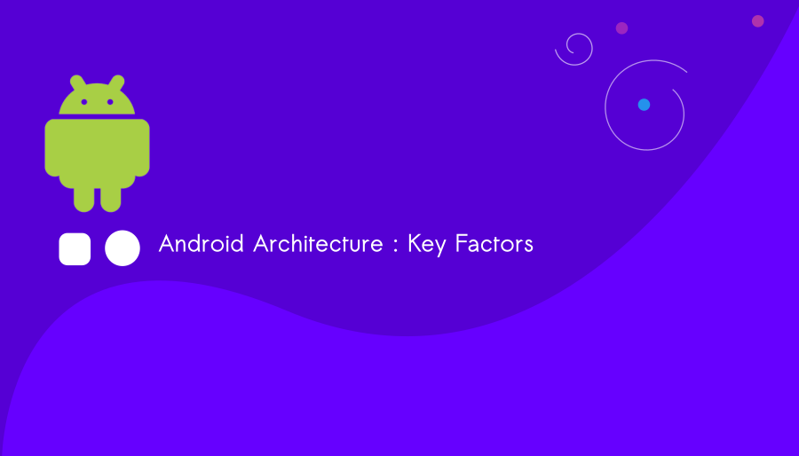 Android Architecture : Key Factors You Should Know